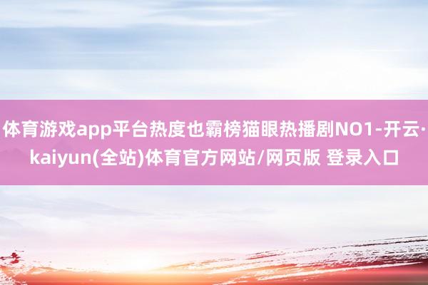 体育游戏app平台热度也霸榜猫眼热播剧NO1-开云·kaiyun(全站)体育官方网站/网页版 登录入口