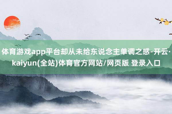 体育游戏app平台却从未给东说念主单调之感-开云·kaiyun(全站)体育官方网站/网页版 登录入口