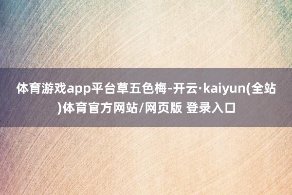 体育游戏app平台草五色梅-开云·kaiyun(全站)体育官方网站/网页版 登录入口