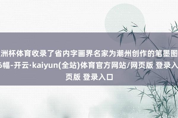 欧洲杯体育收录了省内字画界名家为潮州创作的笔墨图画36幅-开云·kaiyun(全站)体育官方网站/网页版 登录入口