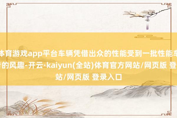 体育游戏app平台车辆凭借出众的性能受到一批性能车爱好者的风趣-开云·kaiyun(全站)体育官方网站/网页版 登录入口