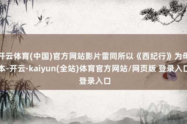 开云体育(中国)官方网站影片雷同所以《西纪行》为母本-开云·kaiyun(全站)体育官方网站/网页版 登录入口