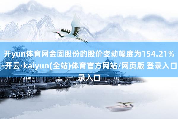 开yun体育网金固股份的股价变动幅度为154.21%-开云·kaiyun(全站)体育官方网站/网页版 登录入口