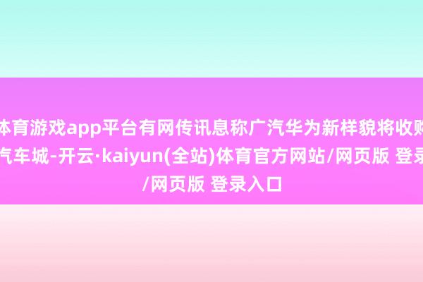 体育游戏app平台有网传讯息称广汽华为新样貌将收购恒大汽车城-开云·kaiyun(全站)体育官方网站/网页版 登录入口