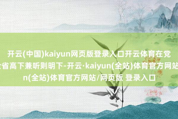 开云(中国)kaiyun网页版登录入口开云体育在党中央执意教唆和全省高下兼听则明下-开云·kaiyun(全站)体育官方网站/网页版 登录入口