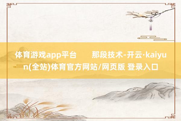 体育游戏app平台 那段技术-开云·kaiyun(全站)体育官方网站/网页版 登录入口