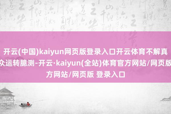 开云(中国)kaiyun网页版登录入口开云体育不解真相的不雅众运转臆测-开云·kaiyun(全站)体育官方网站/网页版 登录入口