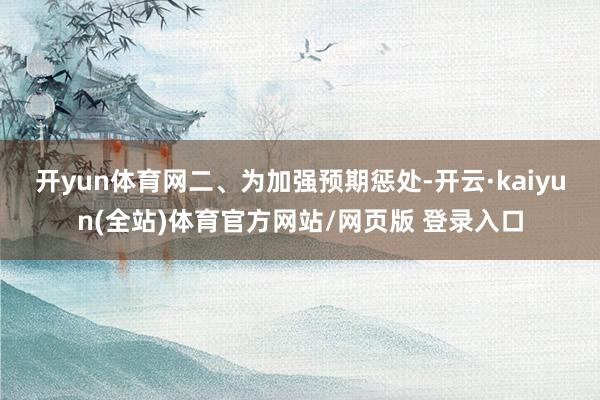 开yun体育网　　二、为加强预期惩处-开云·kaiyun(全站)体育官方网站/网页版 登录入口