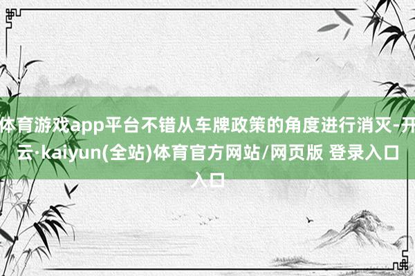 体育游戏app平台不错从车牌政策的角度进行消灭-开云·kaiyun(全站)体育官方网站/网页版 登录入口
