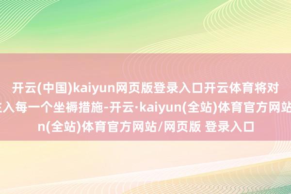开云(中国)kaiyun网页版登录入口开云体育将对品性的严苛管束注入每一个坐褥措施-开云·kaiyun(全站)体育官方网站/网页版 登录入口