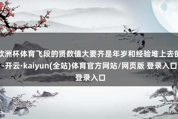 欧洲杯体育飞段的贤数值大要齐是年岁和经验堆上去的-开云·kaiyun(全站)体育官方网站/网页版 登录入口