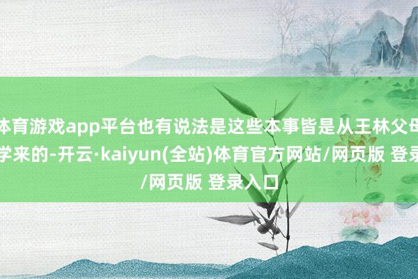 体育游戏app平台也有说法是这些本事皆是从王林父母何处学来的-开云·kaiyun(全站)体育官方网站/网页版 登录入口