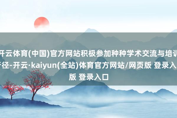 开云体育(中国)官方网站积极参加种种学术交流与培训行径-开云·kaiyun(全站)体育官方网站/网页版 登录入口