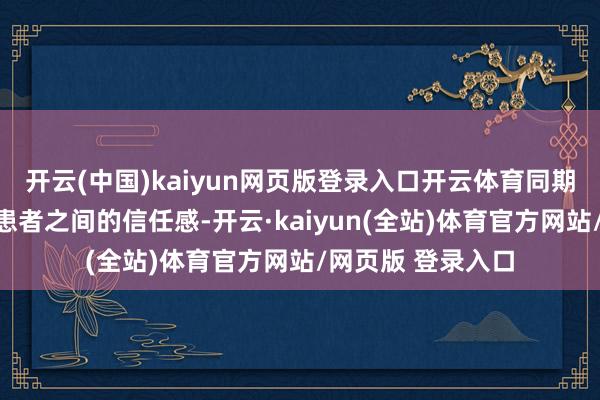 开云(中国)kaiyun网页版登录入口开云体育同期也改善了病院与患者之间的信任感-开云·kaiyun(全站)体育官方网站/网页版 登录入口