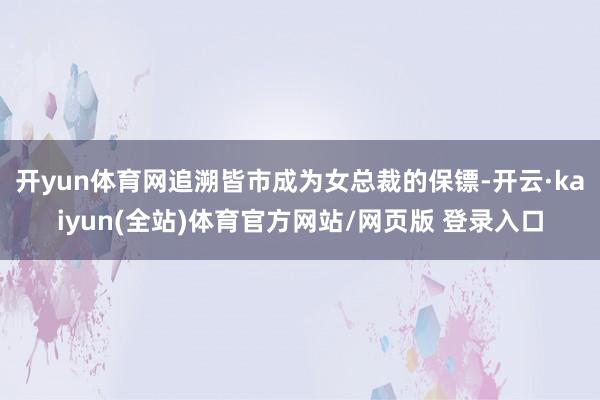 开yun体育网追溯皆市成为女总裁的保镖-开云·kaiyun(全站)体育官方网站/网页版 登录入口