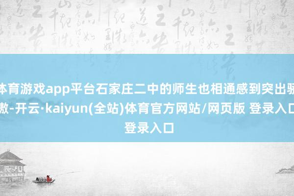 体育游戏app平台石家庄二中的师生也相通感到突出骄傲-开云·kaiyun(全站)体育官方网站/网页版 登录入口