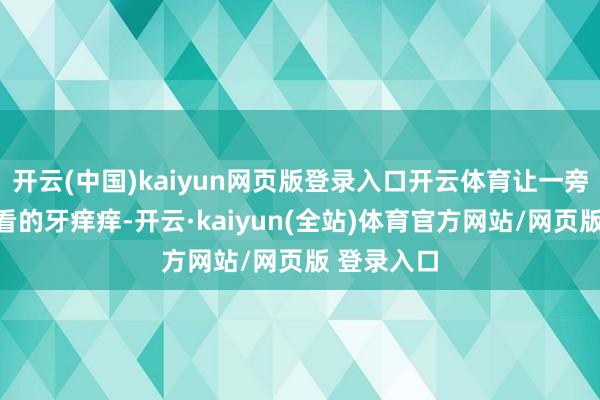 开云(中国)kaiyun网页版登录入口开云体育让一旁的众令嫒看的牙痒痒-开云·kaiyun(全站)体育官方网站/网页版 登录入口