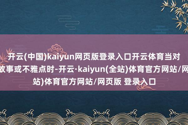 开云(中国)kaiyun网页版登录入口开云体育当对方敷陈我方的故事或不雅点时-开云·kaiyun(全站)体育官方网站/网页版 登录入口