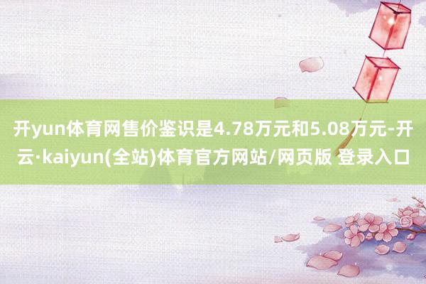 开yun体育网售价鉴识是4.78万元和5.08万元-开云·kaiyun(全站)体育官方网站/网页版 登录入口