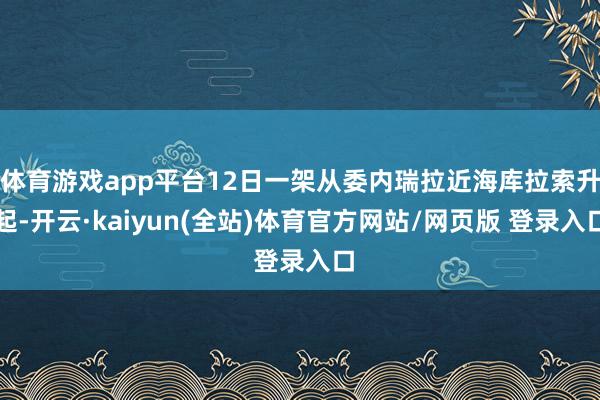 体育游戏app平台12日一架从委内瑞拉近海库拉索升起-开云·kaiyun(全站)体育官方网站/网页版 登录入口