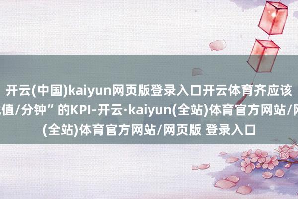 开云(中国)kaiyun网页版登录入口开云体育齐应该被量化为“劝诫值/分钟”的KPI-开云·kaiyun(全站)体育官方网站/网页版 登录入口