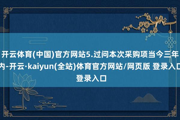 开云体育(中国)官方网站5.过问本次采购项当今三年内-开云·kaiyun(全站)体育官方网站/网页版 登录入口