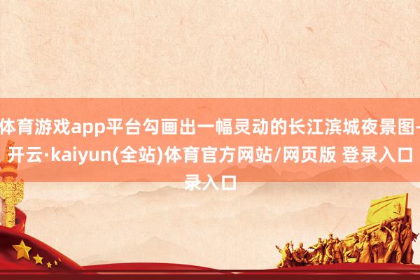 体育游戏app平台勾画出一幅灵动的长江滨城夜景图-开云·kaiyun(全站)体育官方网站/网页版 登录入口