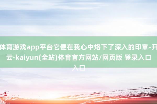 体育游戏app平台它便在我心中烙下了深入的印章-开云·kaiyun(全站)体育官方网站/网页版 登录入口