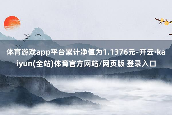 体育游戏app平台累计净值为1.1376元-开云·kaiyun(全站)体育官方网站/网页版 登录入口