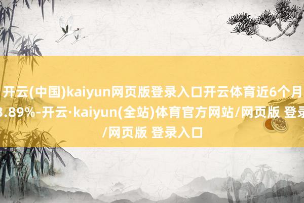 开云(中国)kaiyun网页版登录入口开云体育近6个月高潮3.89%-开云·kaiyun(全站)体育官方网站/网页版 登录入口