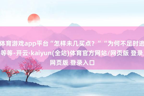 体育游戏app平台“怎样未几买点？”“为何不足时逃？”等等-开云·kaiyun(全站)体育官方网站/网页版 登录入口