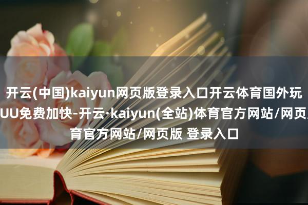 开云(中国)kaiyun网页版登录入口开云体育国外玩国服皆能用UU免费加快-开云·kaiyun(全站)体育官方网站/网页版 登录入口