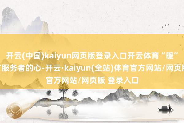 开云(中国)kaiyun网页版登录入口开云体育“暖”了多量平方服务者的心-开云·kaiyun(全站)体育官方网站/网页版 登录入口
