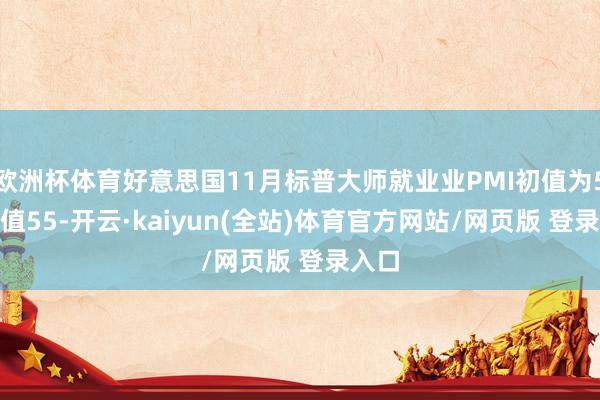 欧洲杯体育好意思国11月标普大师就业业PMI初值为57 前值55-开云·kaiyun(全站)体育官方网站/网页版 登录入口