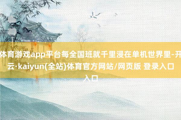 体育游戏app平台每全国班就千里浸在单机世界里-开云·kaiyun(全站)体育官方网站/网页版 登录入口