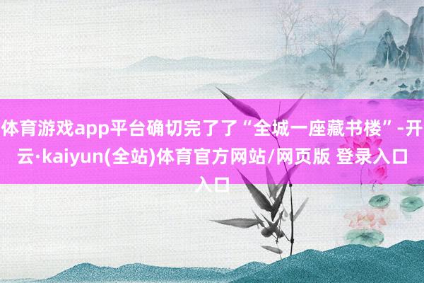 体育游戏app平台确切完了了“全城一座藏书楼”-开云·kaiyun(全站)体育官方网站/网页版 登录入口