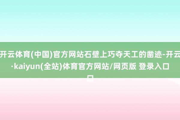 开云体育(中国)官方网站石壁上巧夺天工的凿迹-开云·kaiyun(全站)体育官方网站/网页版 登录入口