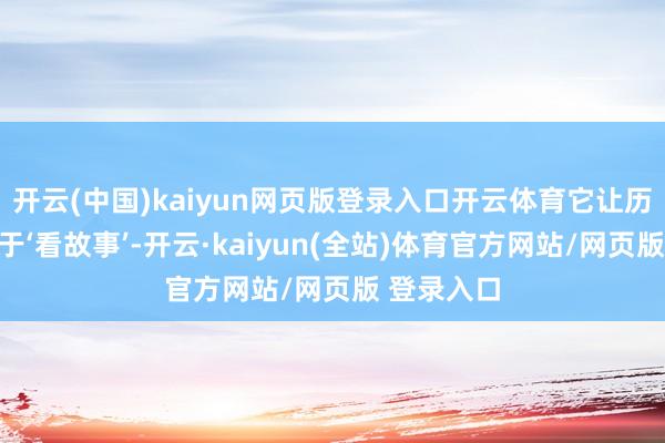 开云(中国)kaiyun网页版登录入口开云体育它让历史剧不啻于‘看故事’-开云·kaiyun(全站)体育官方网站/网页版 登录入口