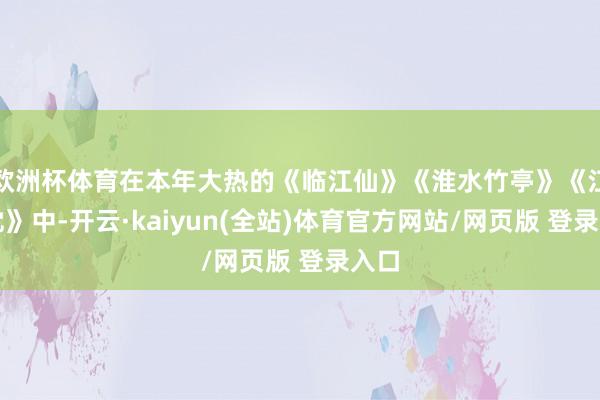欧洲杯体育在本年大热的《临江仙》《淮水竹亭》《江山枕》中-开云·kaiyun(全站)体育官方网站/网页版 登录入口