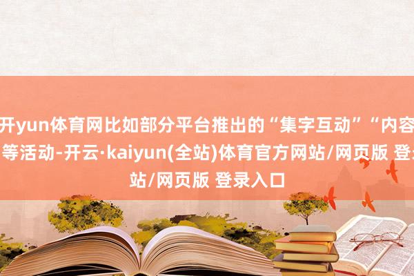 开yun体育网比如部分平台推出的“集字互动”“内容转发”等活动-开云·kaiyun(全站)体育官方网站/网页版 登录入口