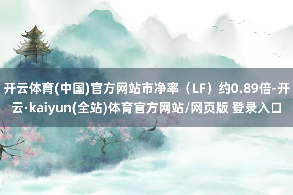 开云体育(中国)官方网站市净率(LF)约0.89倍-开云·kaiyun(全站)体育官方网站/网页版 登录入口