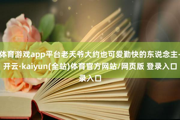 体育游戏app平台老天爷大约也可爱勤快的东说念主-开云·kaiyun(全站)体育官方网站/网页版 登录入口