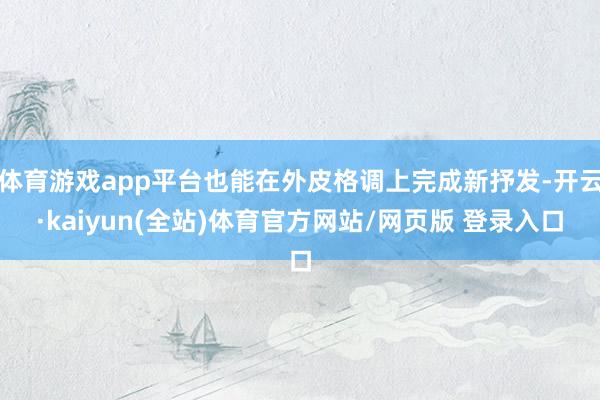 体育游戏app平台也能在外皮格调上完成新抒发-开云·kaiyun(全站)体育官方网站/网页版 登录入口