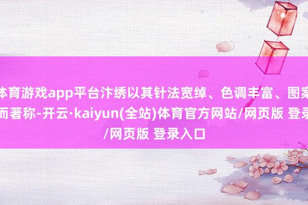体育游戏app平台汴绣以其针法宽绰、色调丰富、图案活泼而著称-开云·kaiyun(全站)体育官方网站/网页版 登录入口
