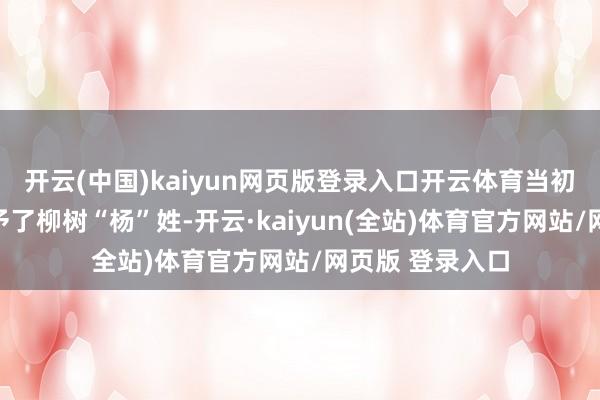 开云(中国)kaiyun网页版登录入口开云体育当初隋炀帝杨广赐予了柳树“杨”姓-开云·kaiyun(全站)体育官方网站/网页版 登录入口