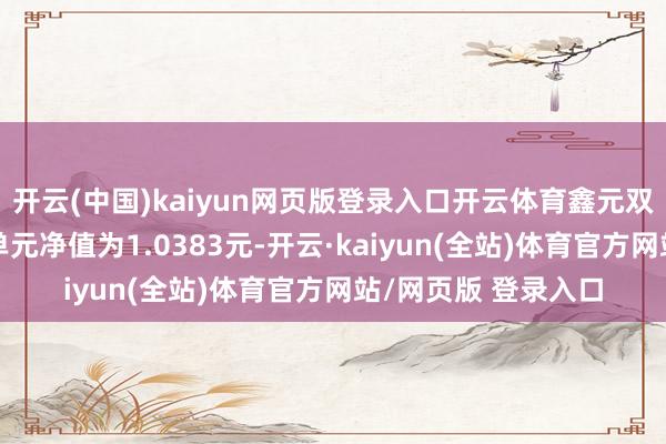 开云(中国)kaiyun网页版登录入口开云体育鑫元双债增强债券A最新单元净值为1.0383元-开云·kaiyun(全站)体育官方网站/网页版 登录入口