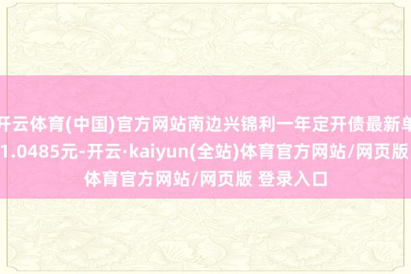 开云体育(中国)官方网站南边兴锦利一年定开债最新单元净值为1.0485元-开云·kaiyun(全站)体育官方网站/网页版 登录入口