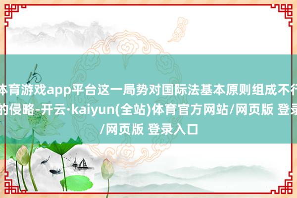 体育游戏app平台这一局势对国际法基本原则组成不行摄取的侵略-开云·kaiyun(全站)体育官方网站/网页版 登录入口