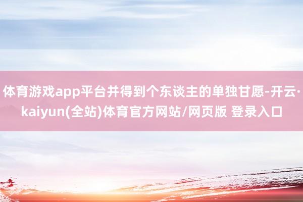 体育游戏app平台并得到个东谈主的单独甘愿-开云·kaiyun(全站)体育官方网站/网页版 登录入口