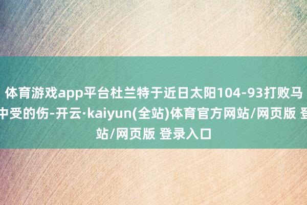 体育游戏app平台杜兰特于近日太阳104-93打败马刺比赛中受的伤-开云·kaiyun(全站)体育官方网站/网页版 登录入口